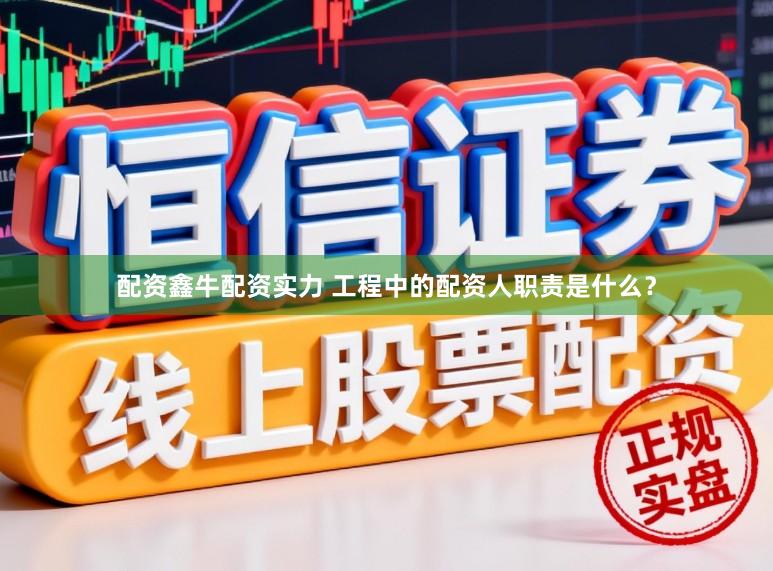 配资鑫牛配资实力 工程中的配资人职责是什么？
