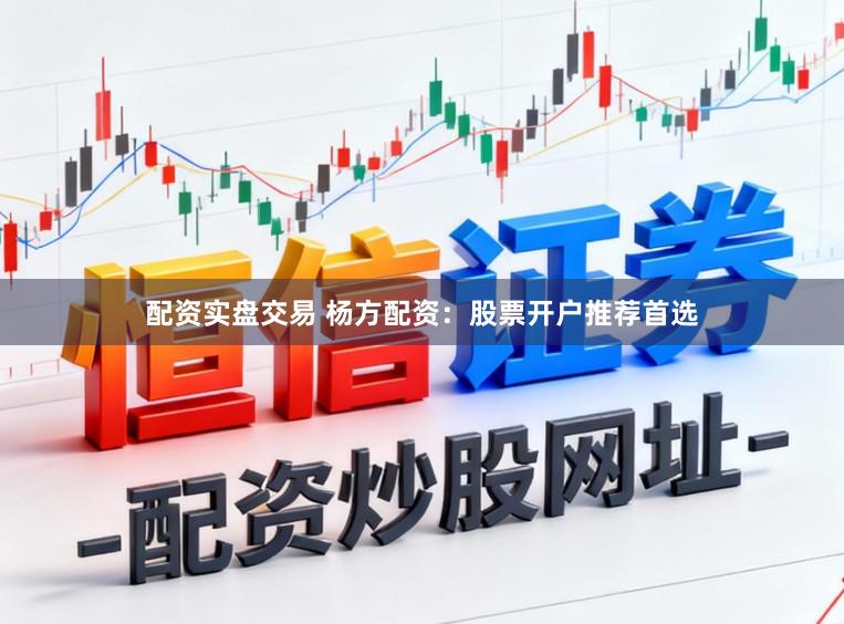 配资实盘交易 杨方配资：股票开户推荐首选