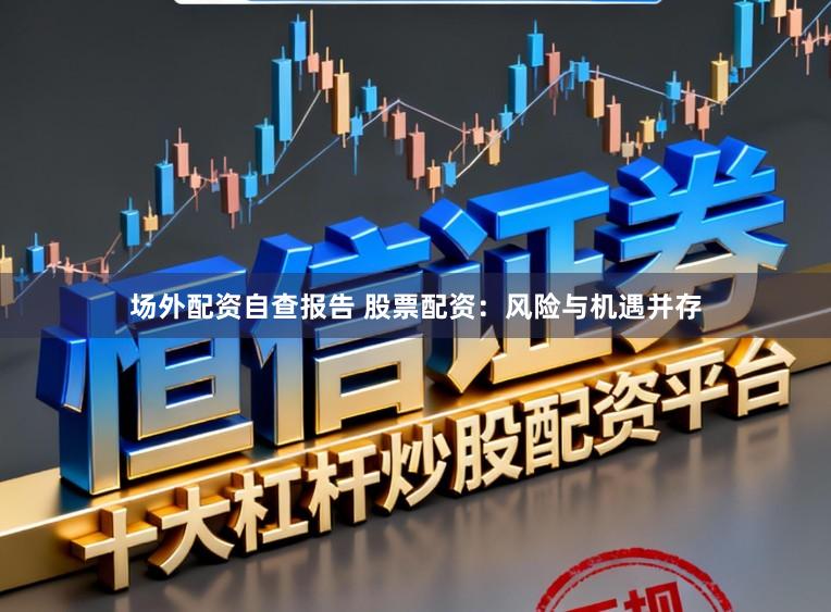 场外配资自查报告 股票配资：风险与机遇并存