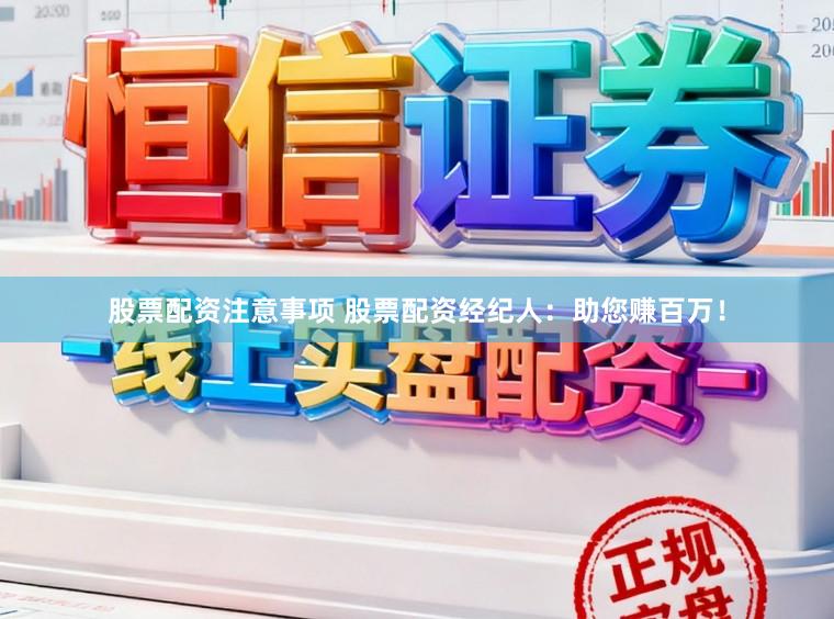 股票配资注意事项 股票配资经纪人：助您赚百万！
