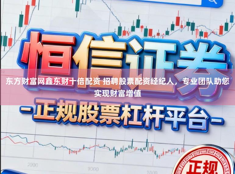 东方财富网鑫东财十倍配资 招聘股票配资经纪人，专业团队助您实现财富增值