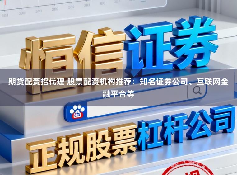 期货配资招代理 股票配资机构推荐：知名证券公司、互联网金融平台等