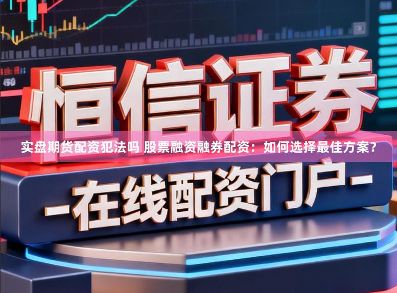 实盘期货配资犯法吗 股票融资融券配资：如何选择最佳方案？