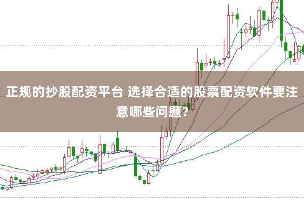 正规的抄股配资平台 选择合适的股票配资软件要注意哪些问题？