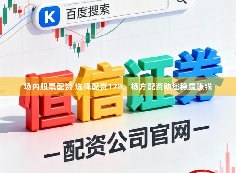 场内股票配资 选择配资178，杨方配资助您稳赢赚钱