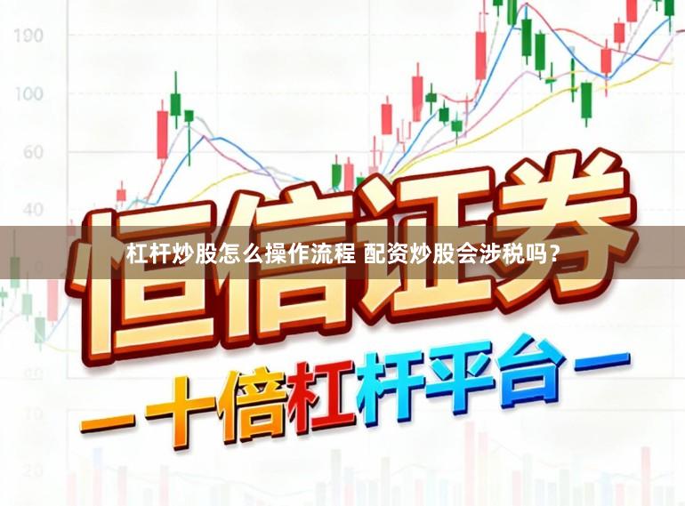 杠杆炒股怎么操作流程 配资炒股会涉税吗？