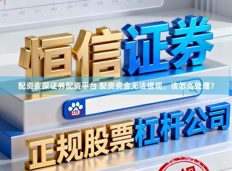 配资资深证券配资平台 配资资金无法提现，该怎么处理？