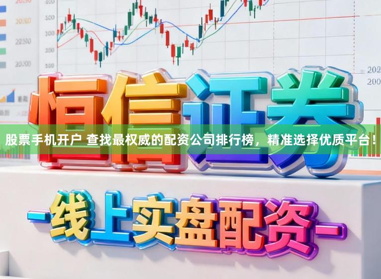 股票手机开户 查找最权威的配资公司排行榜，精准选择优质平台！