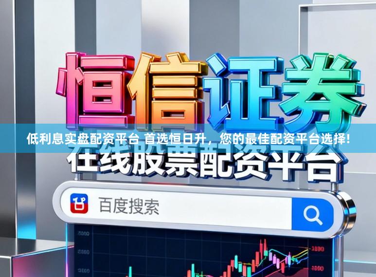 低利息实盘配资平台 首选恒日升，您的最佳配资平台选择!