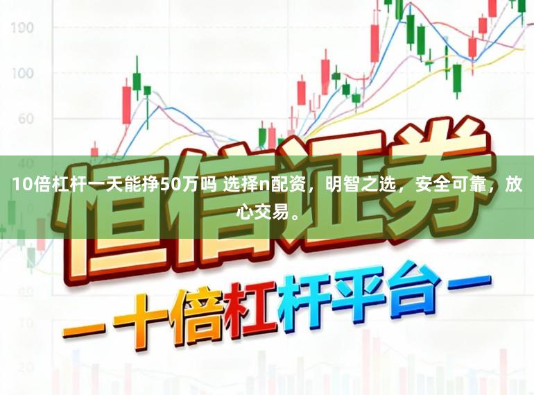 10倍杠杆一天能挣50万吗 选择n配资，明智之选，安全可靠，放心交易。