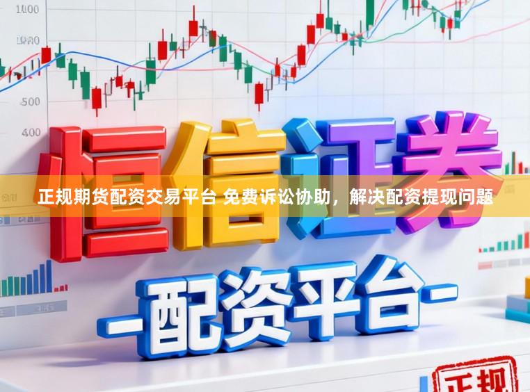 正规期货配资交易平台 免费诉讼协助，解决配资提现问题