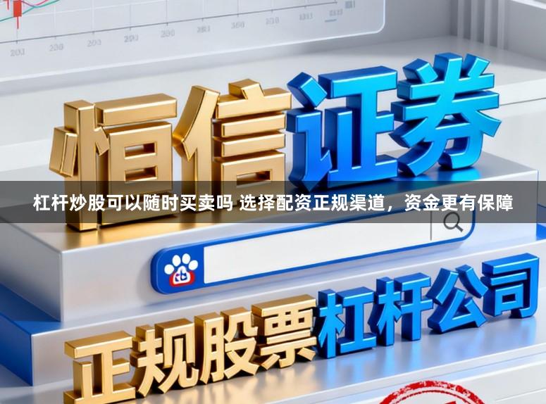 杠杆炒股可以随时买卖吗 选择配资正规渠道，资金更有保障