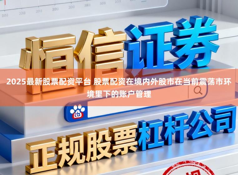 2025最新股票配资平台 股票配资在境内外股市在当前震荡市环境里下的账户管理