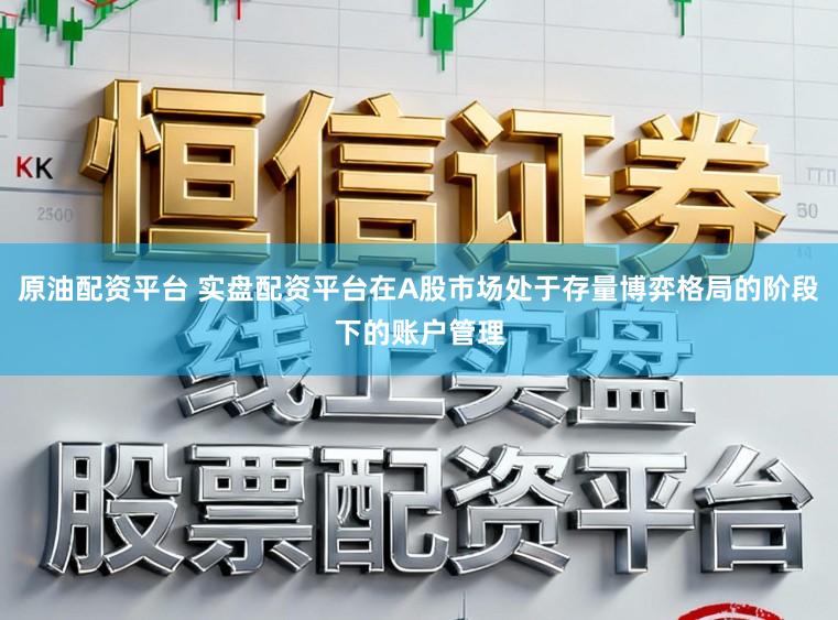 原油配资平台 实盘配资平台在A股市场处于存量博弈格局的阶段下的账户管理