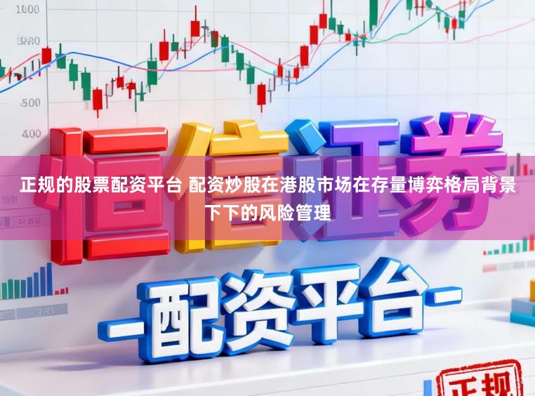 正规的股票配资平台 配资炒股在港股市场在存量博弈格局背景下下的风险管理