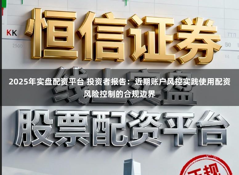 2025年实盘配资平台 投资者报告：近期账户风控实践使用配资风险控制的合规边界
