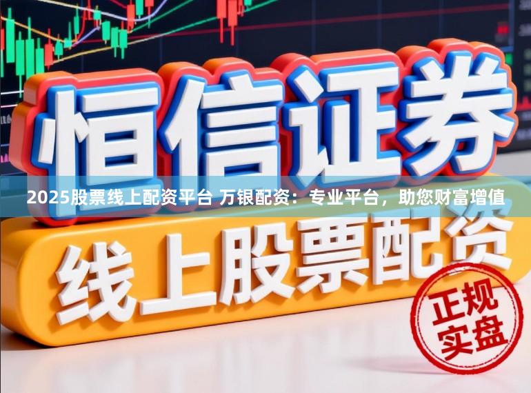 2025股票线上配资平台 万银配资：专业平台，助您财富增值