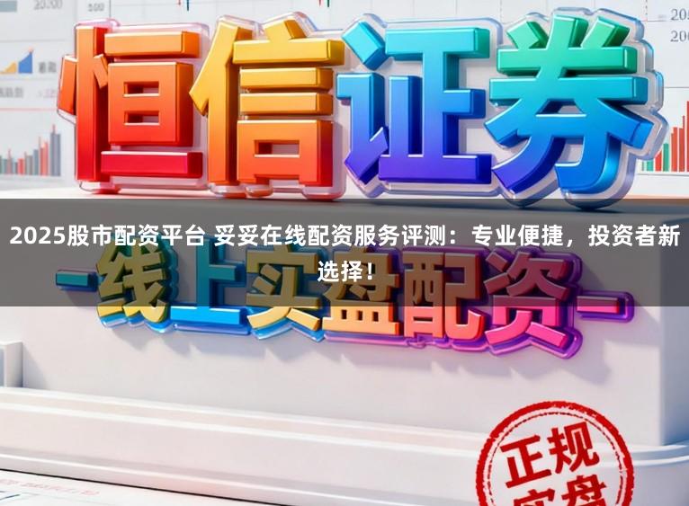 2025股市配资平台 妥妥在线配资服务评测：专业便捷，投资者新选择！