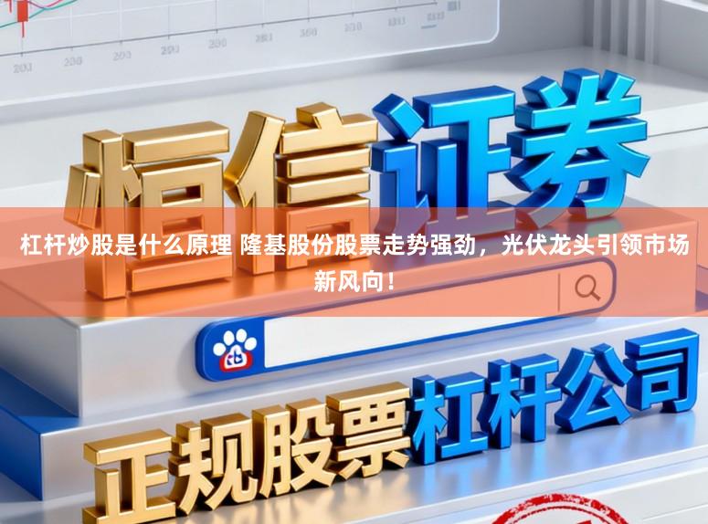 杠杆炒股是什么原理 隆基股份股票走势强劲，光伏龙头引领市场新风向！