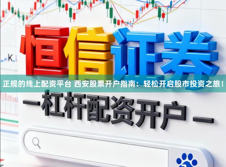 正规的线上配资平台 西安股票开户指南:轻松开启股市投资之旅!