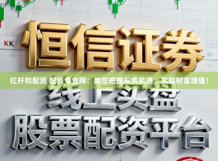 杠杆和配资 配资专业网：助您把握投资机遇，实现财富增值！