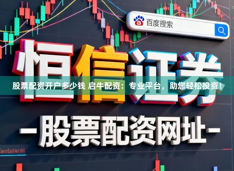 股票配资开户多少钱 启牛配资:专业平台,助您轻松投资!