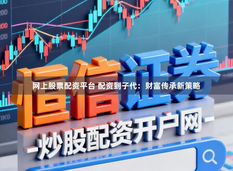 网上股票配资平台 配资到子代:财富传承新策略