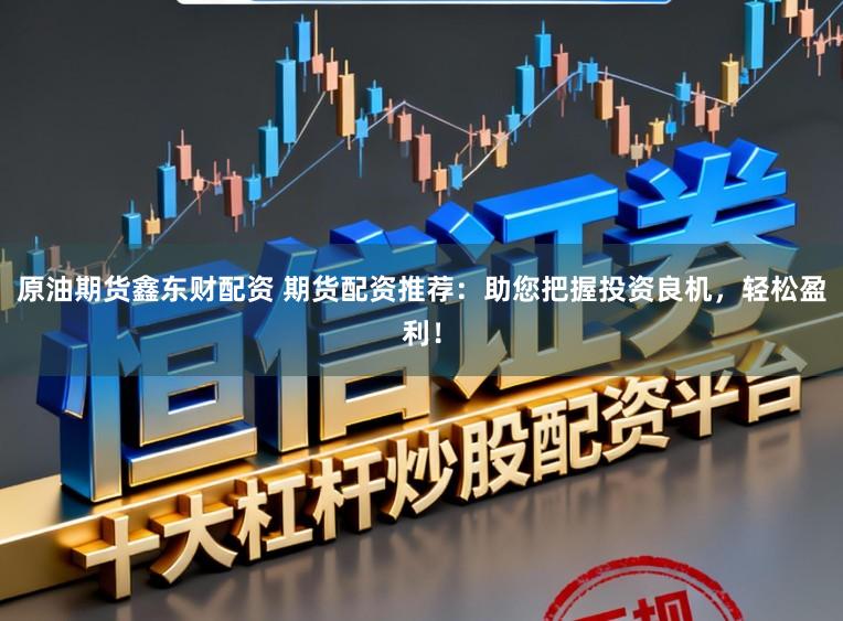 原油期货鑫东财配资 期货配资推荐：助您把握投资良机，轻松盈利！